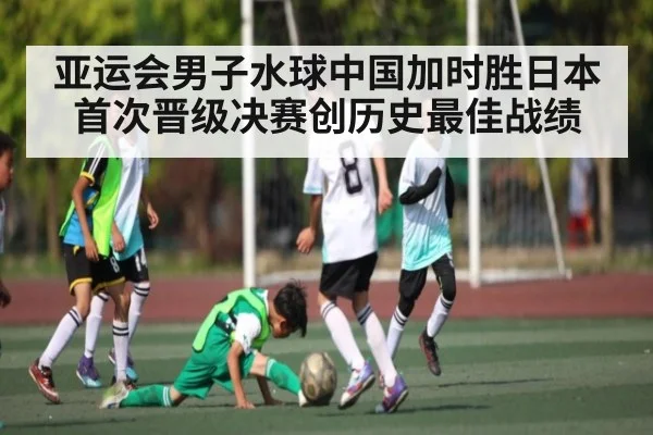 亚运会男子水球中国加时胜日本首次晋级决赛创历史最佳战绩（kaiyun）