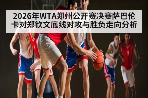 2026年WTA郑州公开赛决赛萨巴伦卡对郑钦文底线对攻与胜负走向分析
